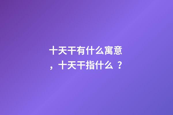 十天干有什么寓意，十天干指什么？
